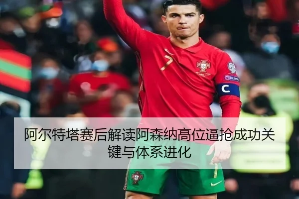 阿尔特塔赛后解读阿森纳高位逼抢成功关键与体系进化