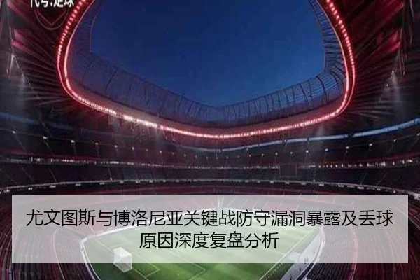 尤文图斯与博洛尼亚关键战防守漏洞暴露及丢球原因深度复盘分析