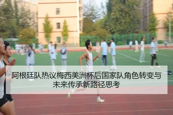 阿根廷队热议梅西美洲杯后国家队角色转变与未来传承新路径思考