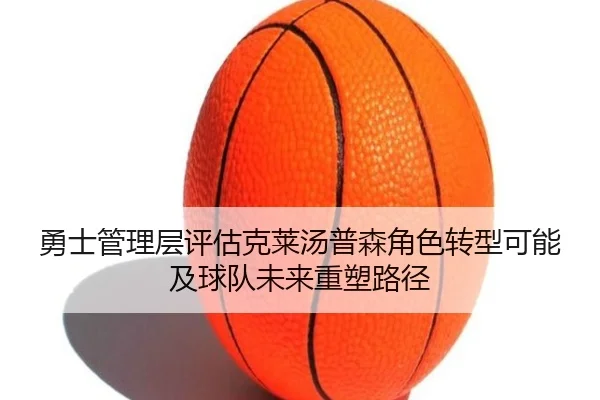 勇士管理层评估克莱汤普森角色转型可能及球队未来重塑路径