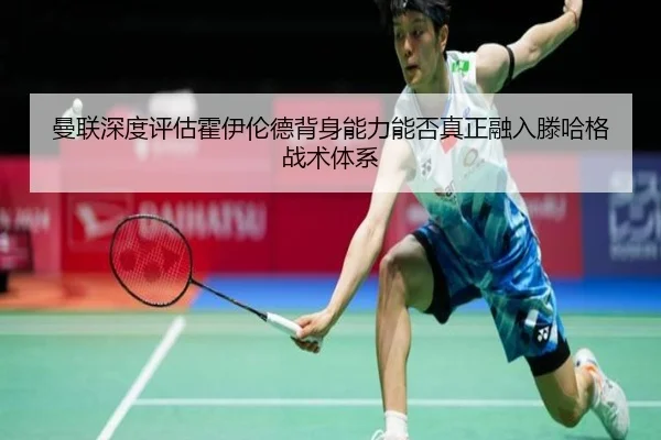 曼联深度评估霍伊伦德背身能力能否真正融入滕哈格战术体系