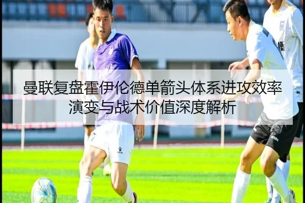 曼联复盘霍伊伦德单箭头体系进攻效率演变与战术价值深度解析