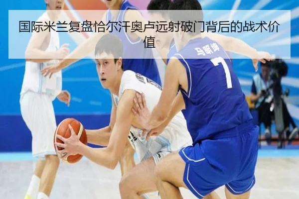 国际米兰复盘恰尔汗奥卢远射破门背后的战术价值