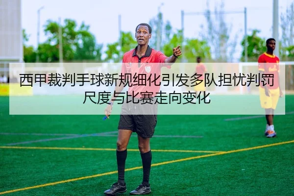 西甲裁判手球新规细化引发多队担忧判罚尺度与比赛走向变化