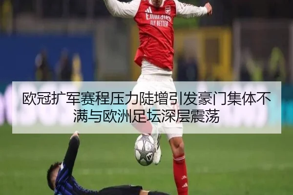 欧冠扩军赛程压力陡增引发豪门集体不满与欧洲足坛深层震荡