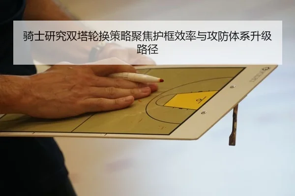 骑士研究双塔轮换策略聚焦护框效率与攻防体系升级路径
